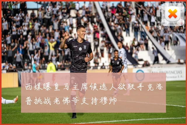 西媒曝皇马主席候选人欲联手克洛普挑战老佛爷支持穆帅