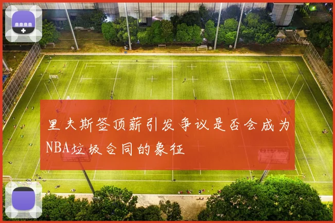 里夫斯签顶薪引发争议是否会成为NBA垃圾合同的象征
