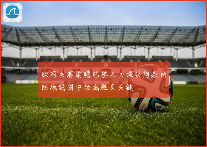 欧冠决赛前瞻巴黎火力强劲阿森纳防线稳固中场成胜负关键