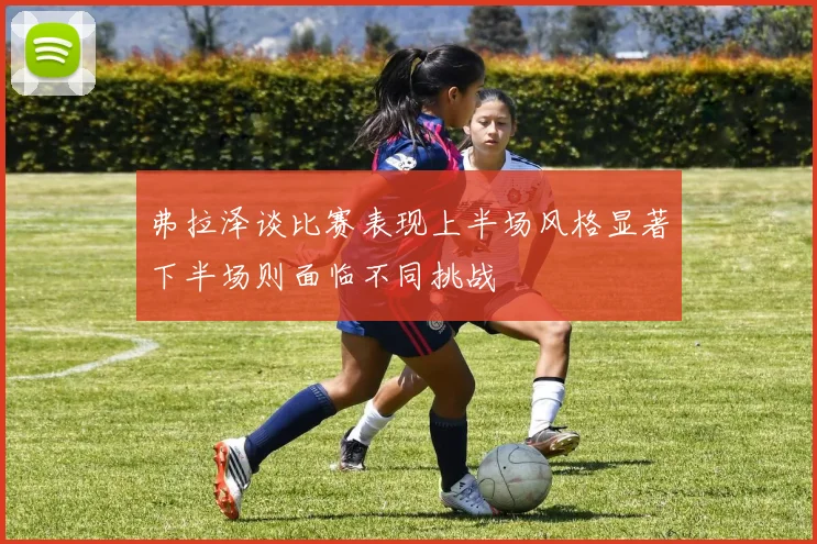 弗拉泽谈比赛表现上半场风格显著下半场则面临不同挑战