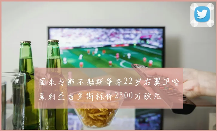 国米与那不勒斯争夺22岁右翼卫哈莱利圣吉罗斯标价2500万欧元