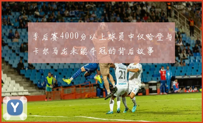季后赛4000分以上球员中仅哈登与卡尔马龙未能夺冠的背后故事