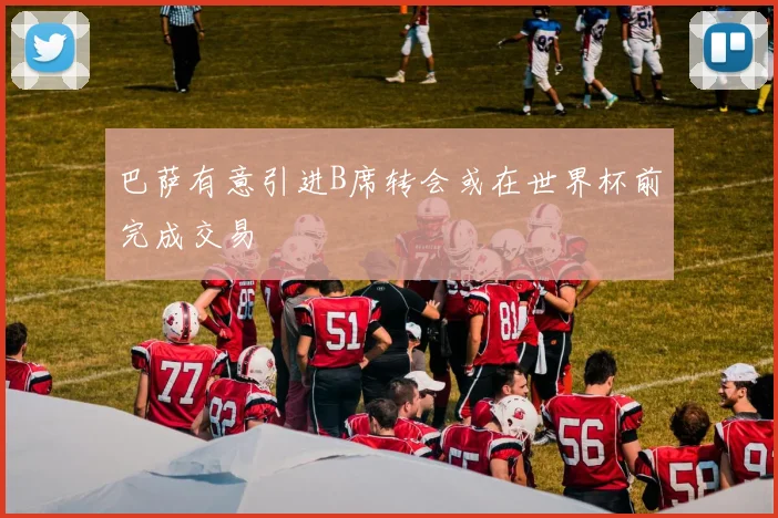 巴萨有意引进B席转会或在世界杯前完成交易