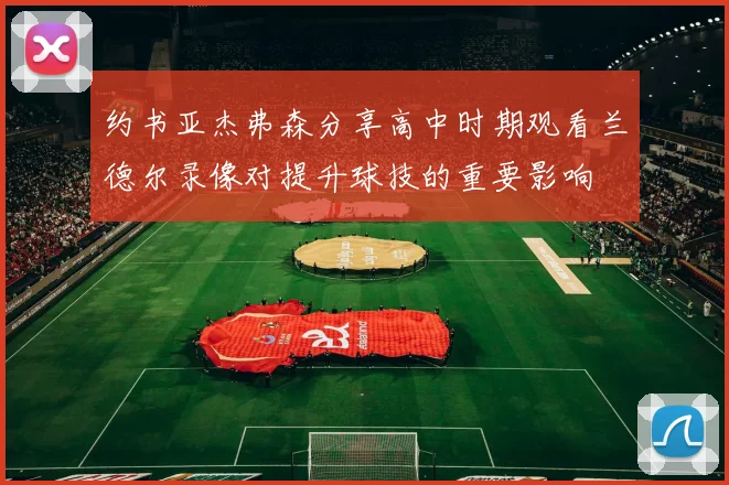 约书亚杰弗森分享高中时期观看兰德尔录像对提升球技的重要影响