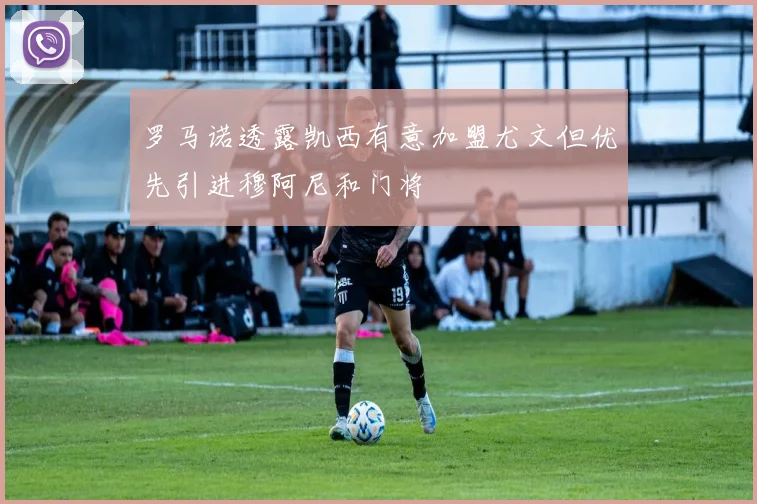 罗马诺透露凯西有意加盟尤文但优先引进穆阿尼和门将