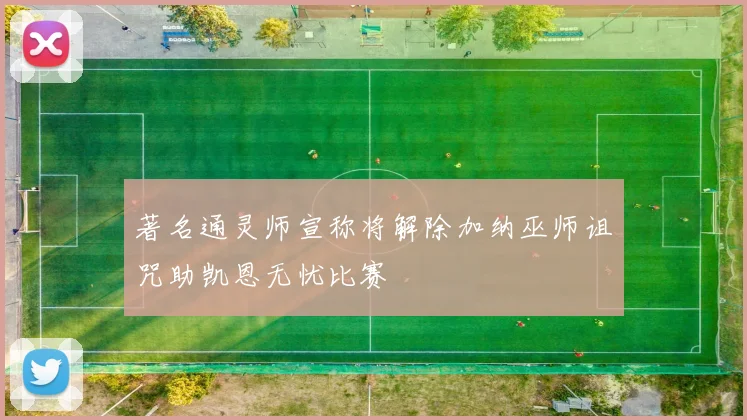 著名通灵师宣称将解除加纳巫师诅咒助凯恩无忧比赛