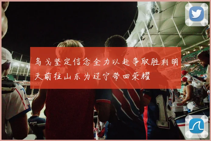 乌戈坚定信念全力以赴争取胜利明天前往山东为辽宁带回荣耀