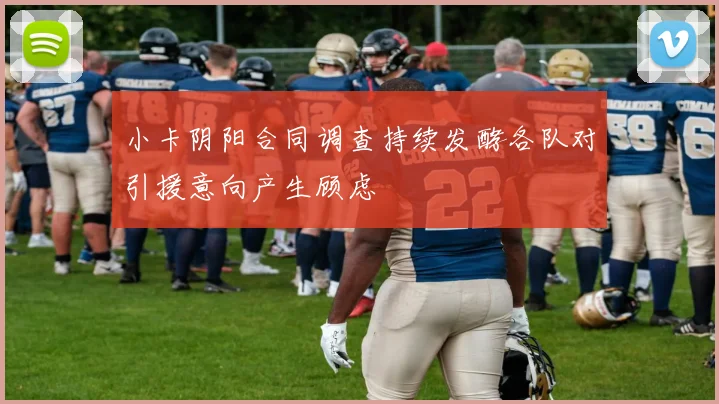 小卡阴阳合同调查持续发酵各队对引援意向产生顾虑