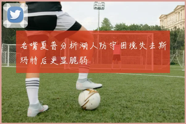 名嘴夏普分析湖人防守困境失去斯玛特后更显脆弱