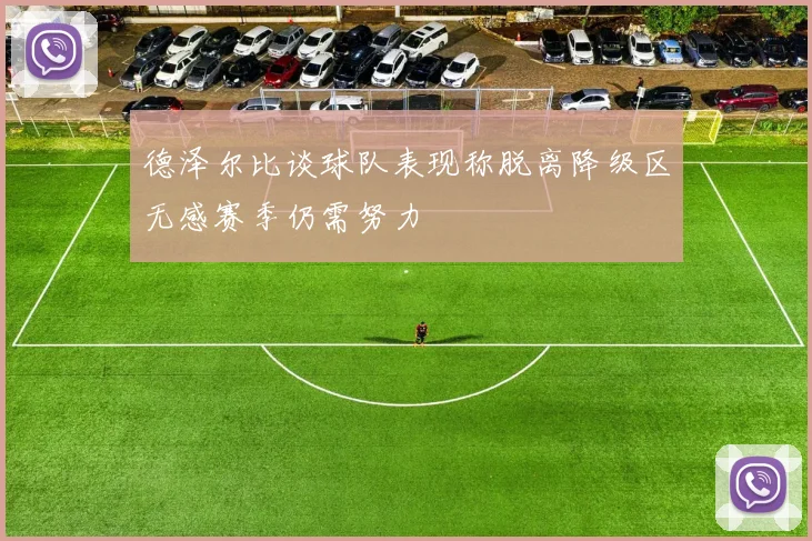 德泽尔比谈球队表现称脱离降级区无感赛季仍需努力