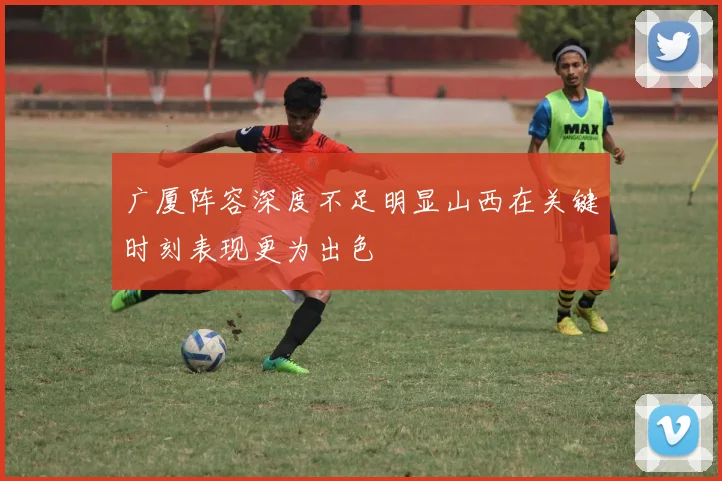 广厦阵容深度不足明显山西在关键时刻表现更为出色