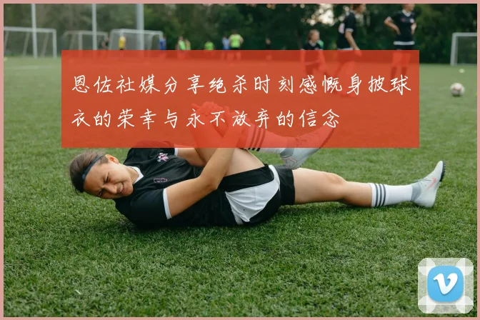 恩佐社媒分享绝杀时刻感慨身披球衣的荣幸与永不放弃的信念