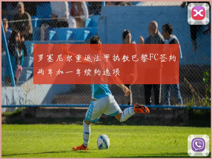 罗塞尼尔重返法甲执教巴黎FC签约两年加一年续约选项