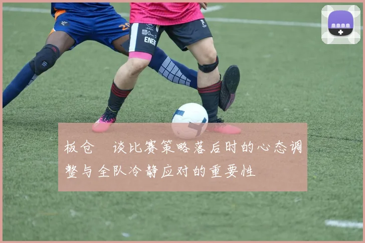 板仓滉谈比赛策略落后时的心态调整与全队冷静应对的重要性