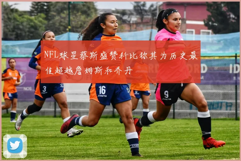 NFL球星蔡斯盛赞科比称其为历史最佳超越詹姆斯和乔丹