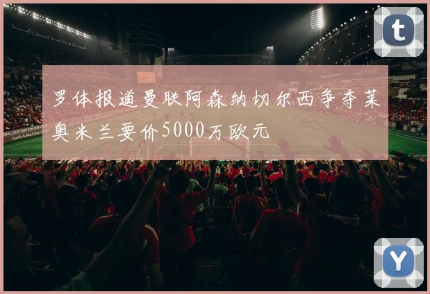 罗体报道曼联阿森纳切尔西争夺莱奥米兰要价5000万欧元