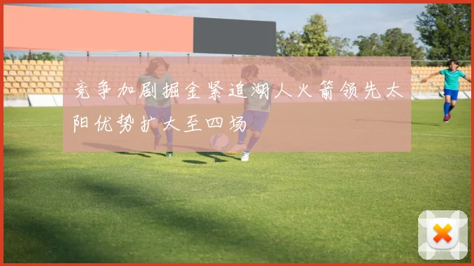 竞争加剧掘金紧追湖人火箭领先太阳优势扩大至四场