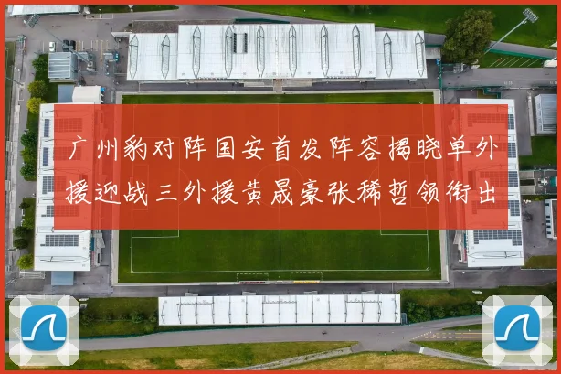 广州豹对阵国安首发阵容揭晓单外援迎战三外援黄晟豪张稀哲领衔出战