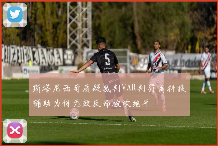 斯塔尼西奇质疑裁判VAR判罚高科技辅助为何无效反而被吹绝平