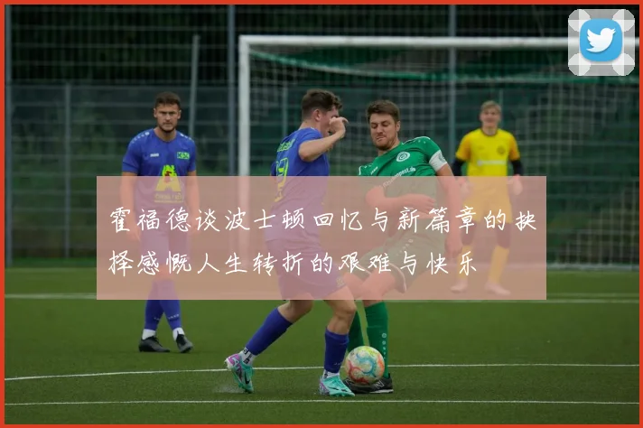 霍福德谈波士顿回忆与新篇章的抉择感慨人生转折的艰难与快乐
