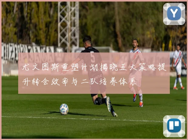 尤文图斯重塑计划揭晓五大策略提升转会效率与二队培养体系