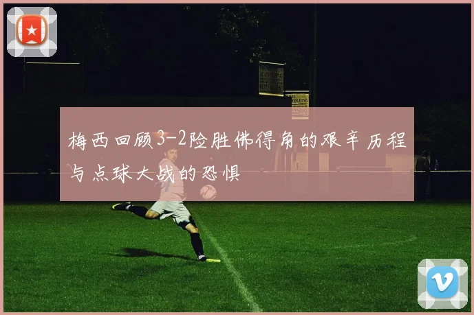 梅西回顾3-2险胜佛得角的艰辛历程与点球大战的恐惧