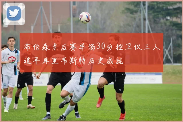 布伦森季后赛单场30分控卫仅三人追平库里韦斯特历史成就