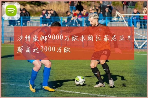 沙特豪掷9000万欧求购拉菲尼亚年薪高达3000万欧