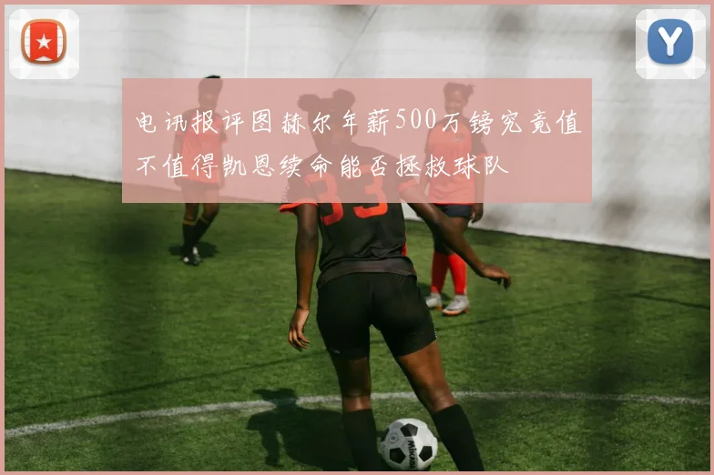 电讯报评图赫尔年薪500万镑究竟值不值得凯恩续命能否拯救球队