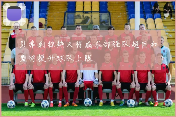 贝弗利称热火将成东部强队超巨加盟将提升球队上限