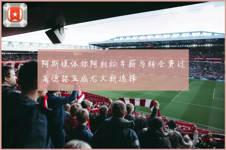 阿斯媒体称阿利松年薪与转会费过高德赫亚成尤文新选择