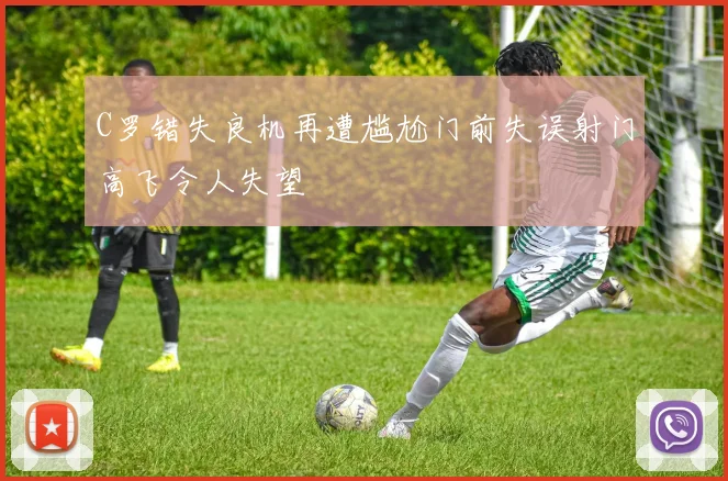 C罗错失良机再遭尴尬门前失误射门高飞令人失望