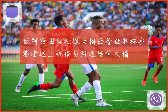 迈阿密国际社媒为梅西等世界杯参赛者送上祝福与好运陪伴之情