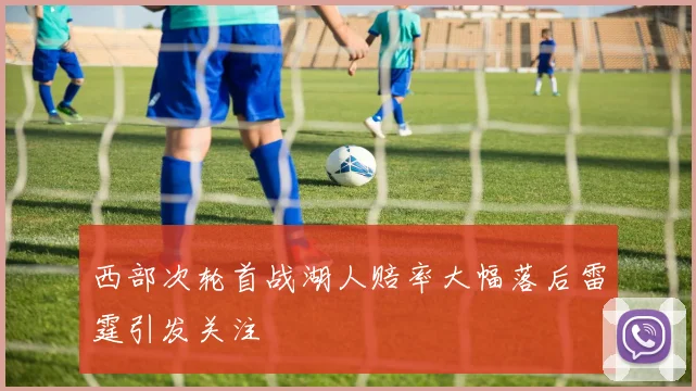 西部次轮首战湖人赔率大幅落后雷霆引发关注