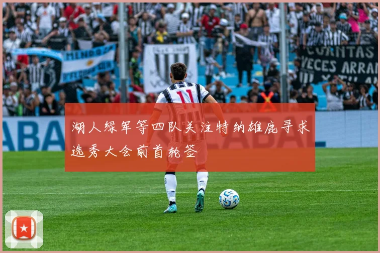 湖人绿军等四队关注特纳雄鹿寻求选秀大会前首轮签