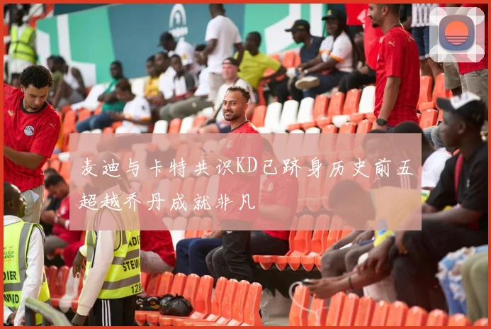 麦迪与卡特共识KD已跻身历史前五超越乔丹成就非凡