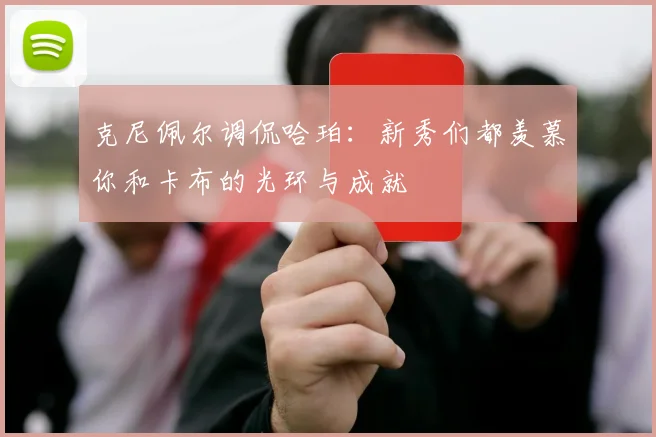 克尼佩尔调侃哈珀：新秀们都羡慕你和卡布的光环与成就