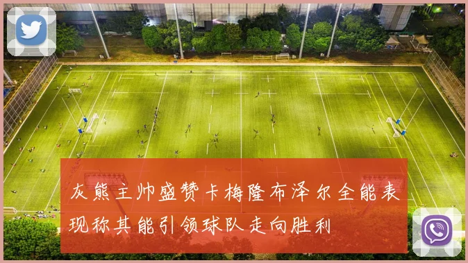 灰熊主帅盛赞卡梅隆布泽尔全能表现称其能引领球队走向胜利