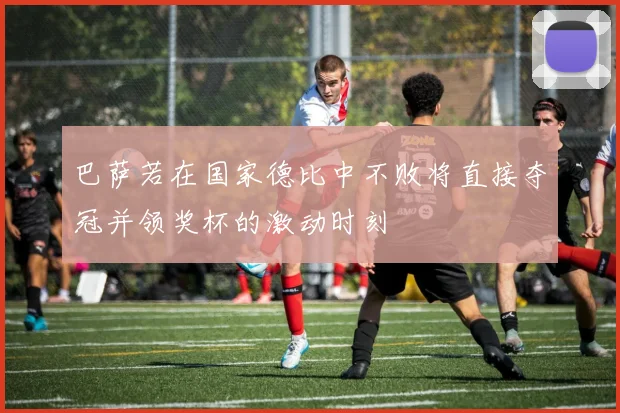 巴萨若在国家德比中不败将直接夺冠并领奖杯的激动时刻